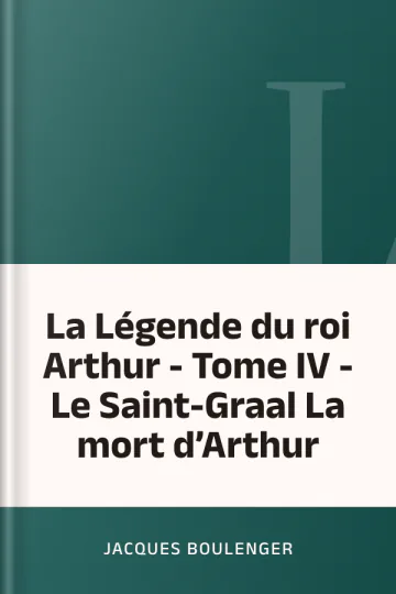 La Légende du roi Arthur - Tome IV - Le Saint-Graal La mort d’Arthur de Jacques Boulenger, couverture du livre