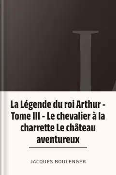 La Légende du roi Arthur - Tome III - Le chevalier à la charrette Le château aventureux - Jacques Boulenger