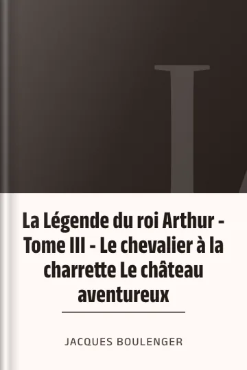 La Légende du roi Arthur - Tome III - Le chevalier à la charrette Le château aventureux de Jacques Boulenger, couverture du livre