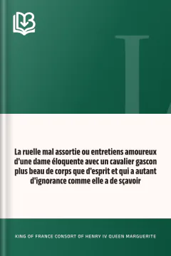 La ruelle mal assortie ou entretiens amoureux d'une dame éloquente avec un cavalier gascon plus beau de corps que d'esprit et qui a autant d'ignorance comme elle a de sçavoir - Queen, consort of Henry IV, King of France Marguerite