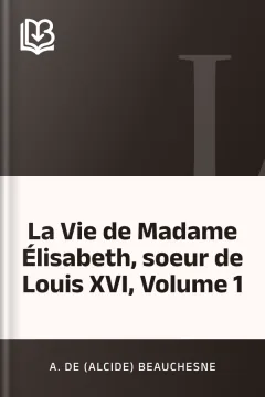 La Vie de Madame Élisabeth, soeur de Louis XVI, Volume 1 - A. de (Alcide) Beauchesne