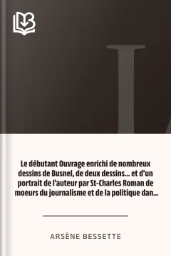 Le débutant Ouvrage enrichi de nombreux dessins de Busnel, de deux dessins... et d'un portrait de l'auteur par St-Charles Roman de moeurs du journalisme et de la politique dans la province de Québec - Arsène Bessette