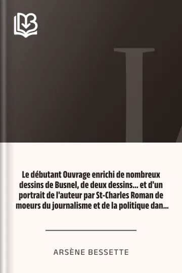 Le débutant Ouvrage enrichi de nombreux dessins de Busnel, de deux dessins... et d'un portrait de l'auteur par St-Charles Roman de moeurs du journalisme et de la politique dans la province de Québec d’Arsène Bessette, couverture du livre