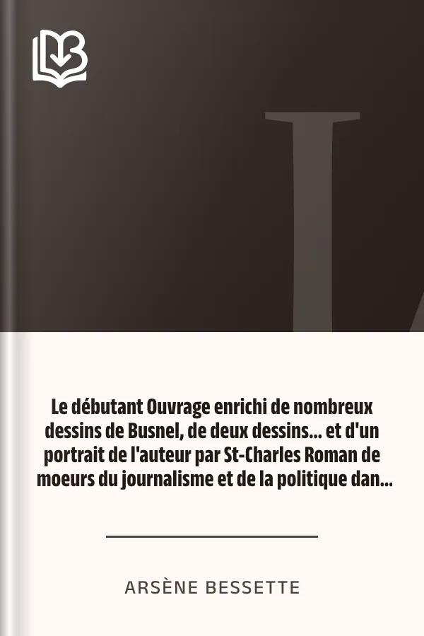 Le débutant Ouvrage enrichi de nombreux dessins de Busnel, de deux dessins... et d'un portrait de l'auteur par St-Charles Roman de moeurs du journalisme et de la politique dans la province de Québec d’Arsène Bessette, couverture du livre