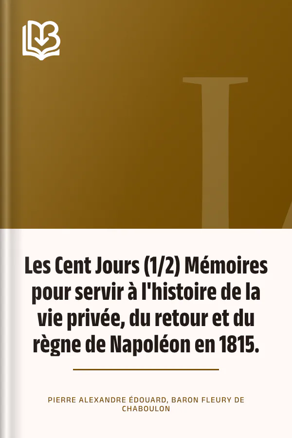 Les Cent Jours (1/2) Mémoires pour servir à l'histoire de la vie privée, du retour et du règne de Napoléon en 1815. de Pierre Alexandre Édouard, baron Fleury de Chaboulon, couverture du livre