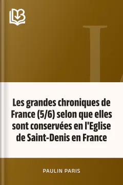 Les grandes chroniques de France (5/6) selon que elles sont conservées en l'Eglise de Saint-Denis en France - Paulin Paris