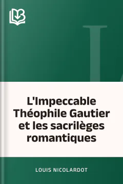 L'Impeccable Théophile Gautier et les sacrilèges romantiques - Louis Nicolardot