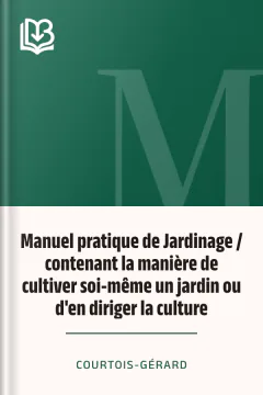 Manuel pratique de Jardinage / contenant la manière de cultiver soi-même un jardin ou d'en diriger la culture - Courtois-Gérard