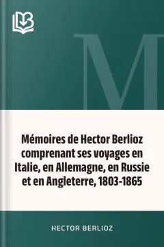Mémoires de Hector Berlioz comprenant ses voyages en Italie, en Allemagne, en Russie et en Angleterre, 1803-1865 - Hector Berlioz