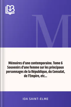 Mémoires d'une contemporaine. Tome 6 Souvenirs d'une femme sur les principaux personnages de la République, du Consulat, de l'Empire, etc... - Ida Saint-Elme