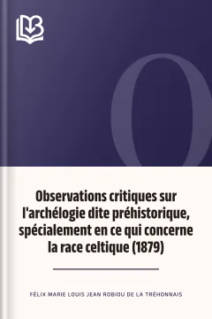 Observations critiques sur l'archélogie dite préhistorique, spécialement en ce qui concerne la race celtique (1879) - Félix Marie Louis Jean Robiou de La Tréhonnais