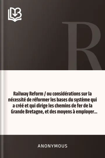 Railway Reform / ou considérations sur la nécessité de réformer les bases du système qui a créé et qui dirige les chemins de fer de la Grande Bretagne, et des moyens à employer pour atteindre ce but. d’Anonymous, couverture du livre