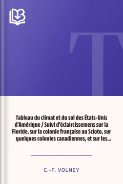 Tableau du climat et du sol des États-Unis d'Amérique / Suivi d'éclaircissemens sur la Floride, sur la colonie française au Scioto, sur quelques colonies canadiennes, et sur les sauvages - C.-F. Volney
