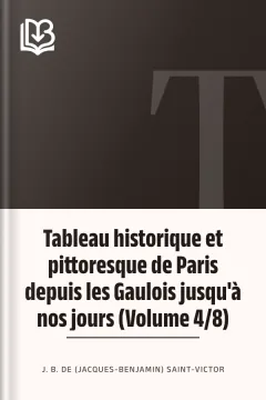 Tableau historique et pittoresque de Paris depuis les Gaulois jusqu'à nos jours (Volume 4/8) - J. B. de (Jacques-Benjamin) Saint-Victor