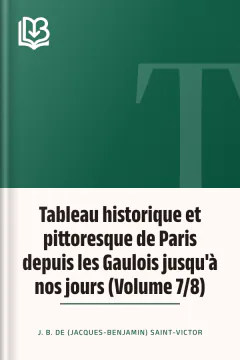 Tableau historique et pittoresque de Paris depuis les Gaulois jusqu'à nos jours (Volume 7/8) - J. B. de (Jacques-Benjamin) Saint-Victor
