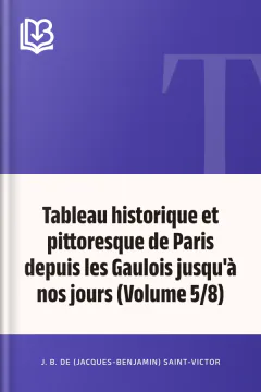 Tableau historique et pittoresque de Paris depuis les Gaulois jusqu'à nos jours (Volume 5/8) - J. B. de (Jacques-Benjamin) Saint-Victor