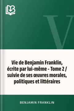 Vie de Benjamin Franklin, écrite par lui-même - Tome 2 / suivie de ses œuvres morales, politiques et littéraires - Benjamin Franklin