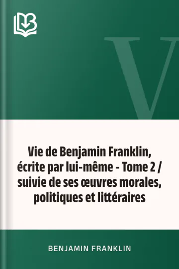 Vie de Benjamin Franklin, écrite par lui-même - Tome 2 / suivie de ses œuvres morales, politiques et littéraires de Benjamin Franklin, couverture du livre