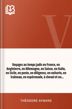 Voyages au temps jadis en France, en Angleterre, en Allemagne, en Suisse, en Italie, en Sicile, en poste, en diligence, en voiturin, en traîneau, en espéronade, à cheval et en patache, de 1787 à 1844 - Théodore Aynard