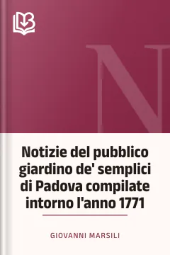 Notizie del pubblico giardino de' semplici di Padova compilate intorno l'anno 1771 - Giovanni Marsili
