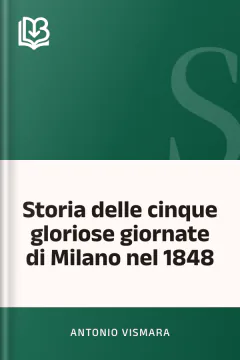 Storia delle cinque gloriose giornate di Milano nel 1848 - Antonio Vismara