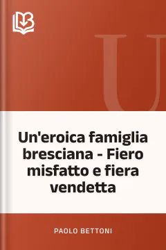 Un'eroica famiglia bresciana - Fiero misfatto e fiera vendetta - Paolo Bettoni