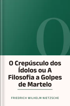 O Crepúsculo dos Ídolos ou A Filosofia a Golpes de Martelo - Friedrich Wilhelm Nietzsche