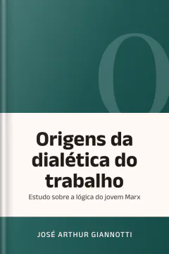 Origens da dialética do trabalho: estudo sobre a lógica do jovem Marx - José Arthur Giannotti