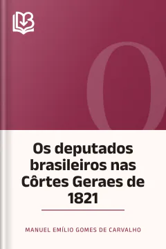 Os deputados brasileiros nas Côrtes Geraes de 1821 - Manuel Emílio Gomes de Carvalho