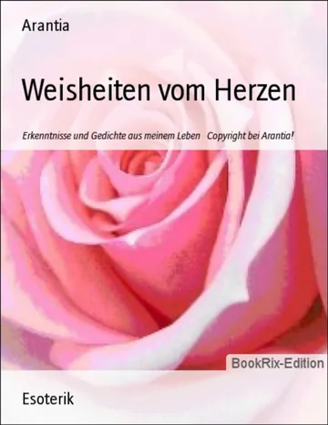 Weisheiten vom Herzen, Erkenntnisse und Gedichte aus meinem Leben von Arantia, Buchcover