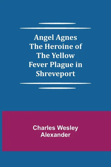 Angel Agnes; The Heroine of the Yellow Fever Plague in Shreveport by Charles Wesley Alexander, book cover