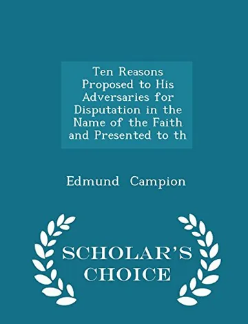 Ten Reasons Proposed to His Adversaries for Disputation in the Name of the Faith and Presented to Th by Edmund Campion, book cover
