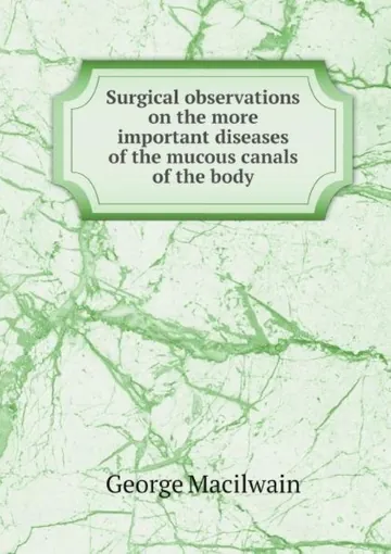 Surgical Observations On the More Important Diseases of the Mucous Canals of the Body by George Macilwain, book cover