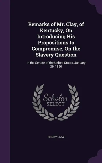 Remarks of Mr. Clay, of Kentucky, On Introducing His Propositions to Compromise, On the Slavery Question by Henry Clay, book cover