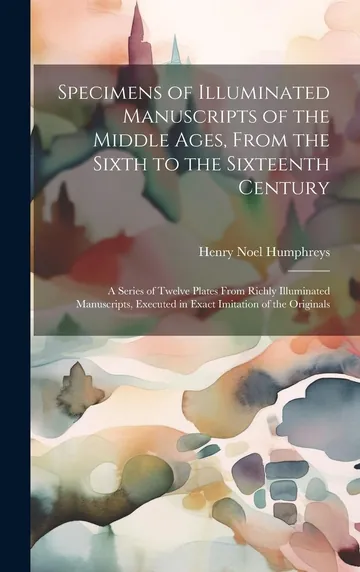 Specimens of Illuminated Manuscripts of the Middle Ages, From the Sixth to the Sixteenth Century by Henry Noel Humphreys, book cover