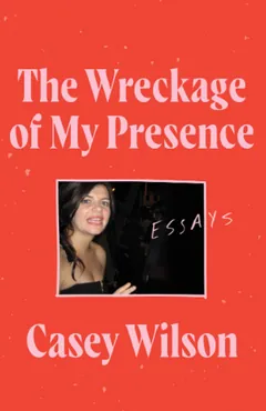 The Wreckage of My Presence: Essays by Casey Wilson, book cover