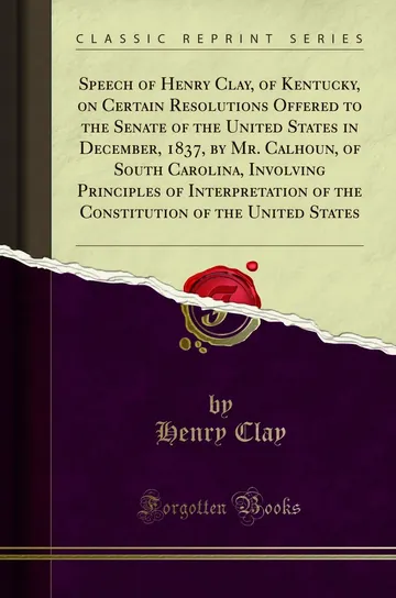 Speech of Henry Clay, of Kentucky, on Certain Resolutions Offered to the Senate of the United States in December, 1837, by Mr. Calhoun, of South Carolina by Henry Clay, book cover