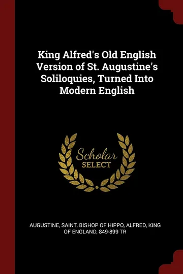 King Alfred's Old English Version of St. Augustine's Soliloquies, Turned Into Modern English by Saint Bishop of Hippo Augustine, book cover