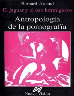 Antropología de la pornografía. El jaguar y el oso hormiguero - Bernard Arcand
