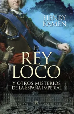 El rey loco y otros misterios de la España imperial - Henry Kamen
