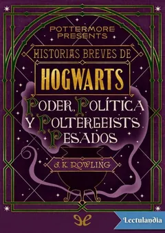 Historias breves de Hogwarts: Poder, Política y Poltergeists Pesados - J. K. Rowling