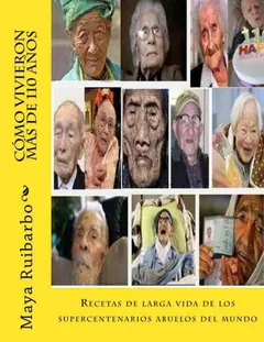 Cómo vivieron más de 110 años: Recetas de los supercentenarios abuelos del mundo - Maya Ruibarbo