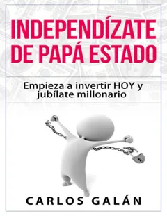 Independízate de Papá Estado: Empieza a invertir HOY y jubílate millonario - Carlos Galan Rubio
