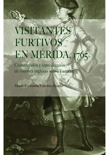 Visitantes furtivos en Merida 1765 Construccion y reproduccion de visiones inglesas sobre Yucatan de Maria Fernanda Valencia Suarez, portada del libro