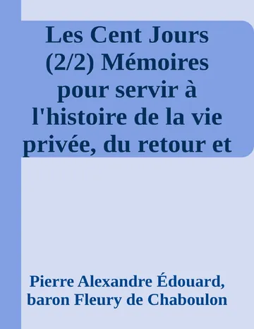 Les Cent Jours (2/2) Mémoires pour servir à l'histoire de la vie privée, du retour et du règne de Napoléon en 1815. de Pierre Alexandre Édouard, baron Fleury de Chaboulon, couverture du livre