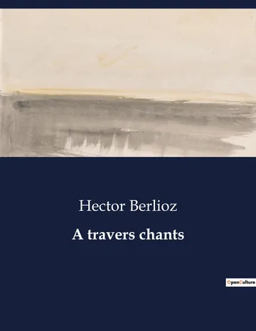 A travers chants: études musicales, adorations, boutades et critiques d’Hector Berlioz, couverture du livre