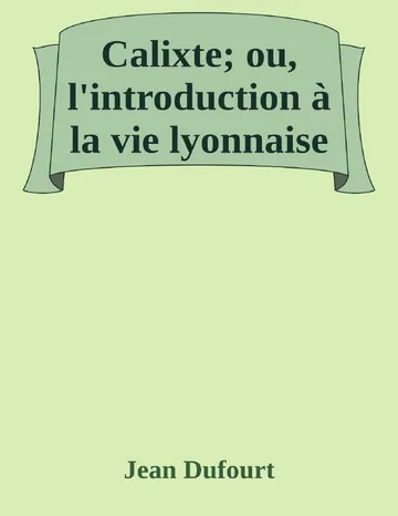 Calixte; ou, l'introduction à la vie lyonnaise de Jean Dufourt, couverture du livre