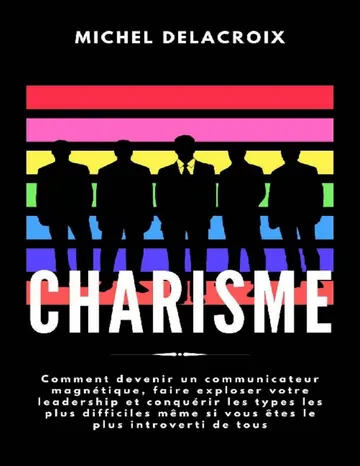 Charisme: Comment devenir un communicateur magnétique, faire exploser votre leadership et conquérir les types les plus difficiles même si vous êtes le plus introverti de tous (French Edition) de Michel Delacroix, couverture du livre