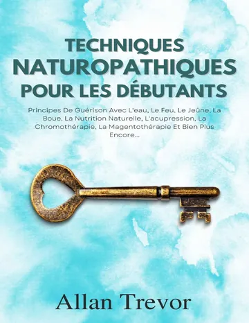 Techniques Naturopathiques Pour Les Débutants: Principes De Guérison Avec L'eau, Le Feu, Le Jeûne, La Boue, La Nutrition Naturelle, L'acupression, La Chromothérapie, ... Et Plus Encore (French Edition) d’Allan Trevor, couverture du livre