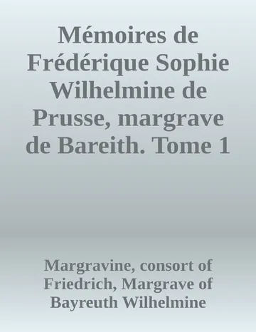 Mémoires de Frédérique Sophie Wilhelmine de Prusse, margrave de Bareith. Tome 1 de Margravine, consort of Friedrich, Margrave of Bayreuth Wilhelmine, couverture du livre